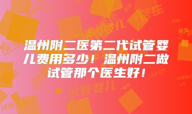 温州附二医第二代试管婴儿费用多少！温州附二做试管那个医生好！