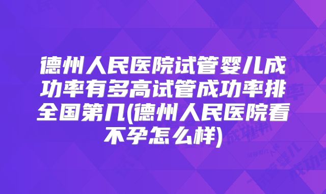 德州人民医院试管婴儿成功率有多高试管成功率排全国第几(德州人民医院看不孕怎么样)