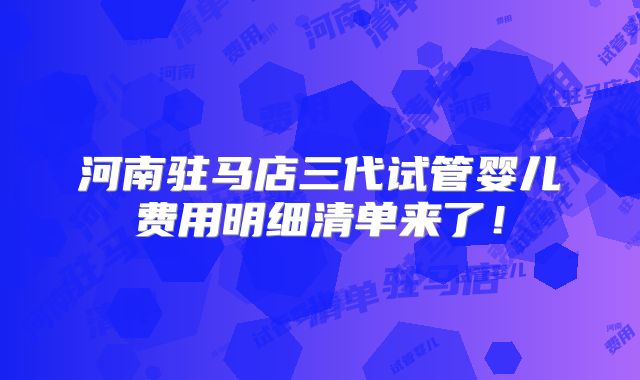 河南驻马店三代试管婴儿费用明细清单来了！