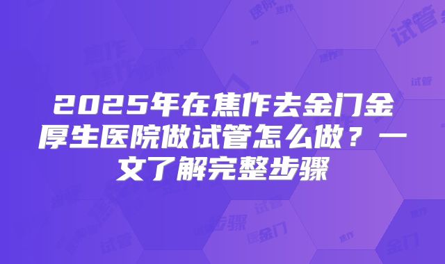 2025年在焦作去金门金厚生医院做试管怎么做？一文了解完整步骤