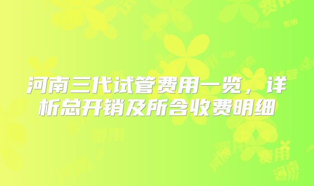 河南三代试管费用一览，详析总开销及所含收费明细