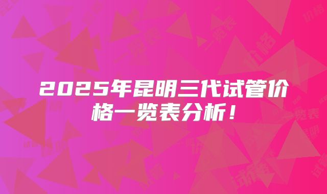 2025年昆明三代试管价格一览表分析！
