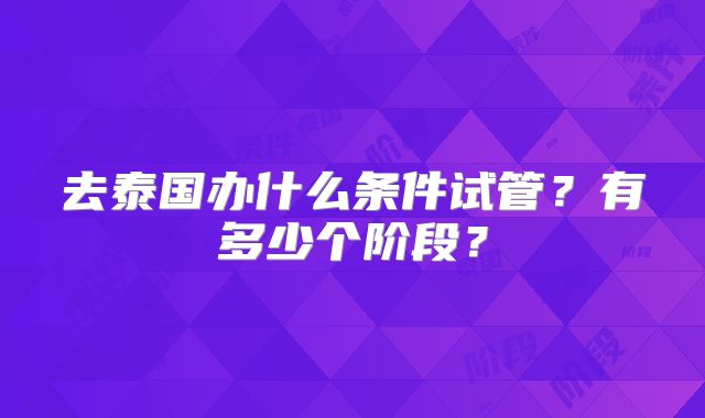去泰国办什么条件试管？有多少个阶段？