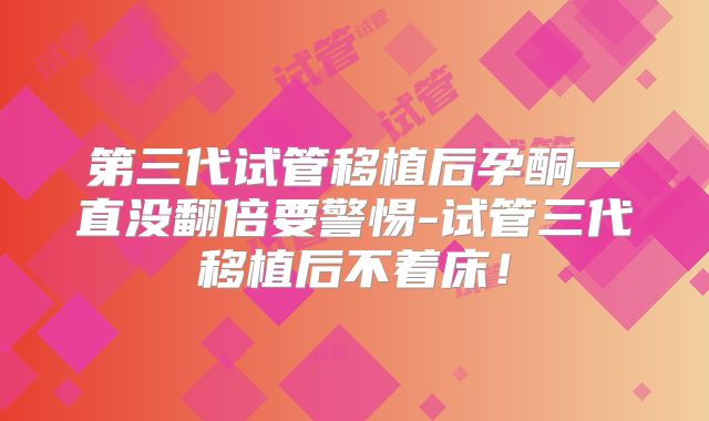 第三代试管移植后孕酮一直没翻倍要警惕-试管三代移植后不着床！