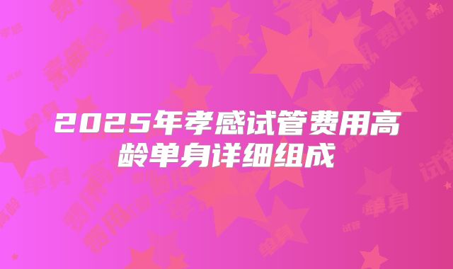 2025年孝感试管费用高龄单身详细组成