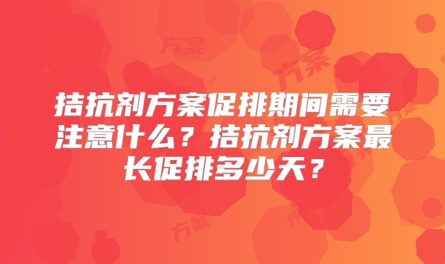 拮抗剂方案促排期间需要注意什么？拮抗剂方案最长促排多少天？