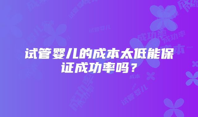 试管婴儿的成本太低能保证成功率吗？