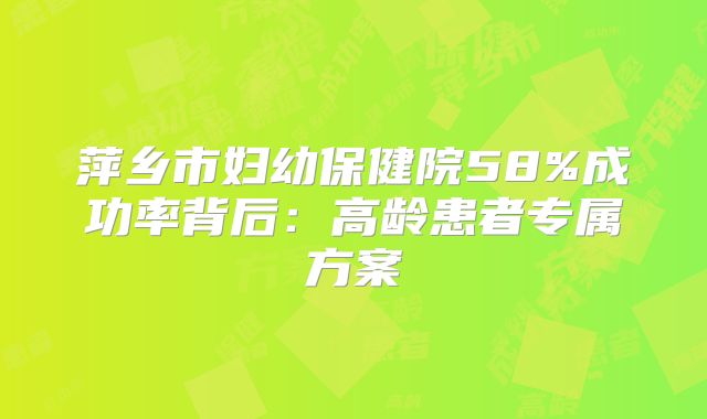 萍乡市妇幼保健院58%成功率背后：高龄患者专属方案