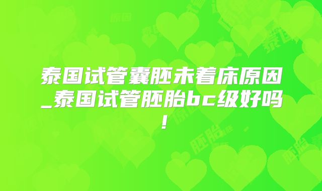 泰国试管囊胚未着床原因_泰国试管胚胎bc级好吗！