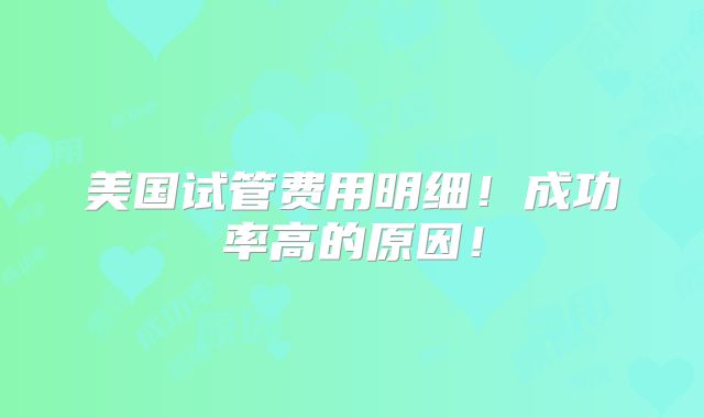 美国试管费用明细！成功率高的原因！