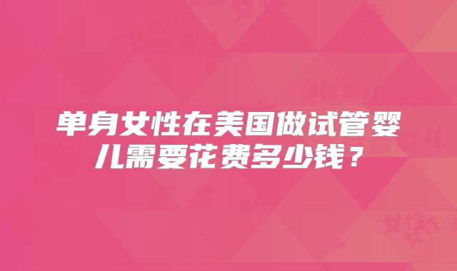 单身女性在美国做试管婴儿需要花费多少钱？