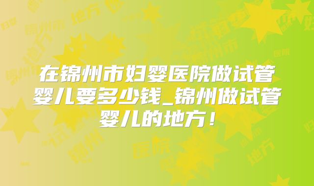 在锦州市妇婴医院做试管婴儿要多少钱_锦州做试管婴儿的地方！