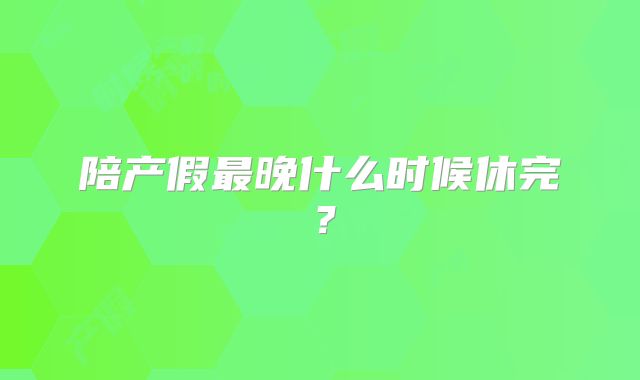 陪产假最晚什么时候休完?