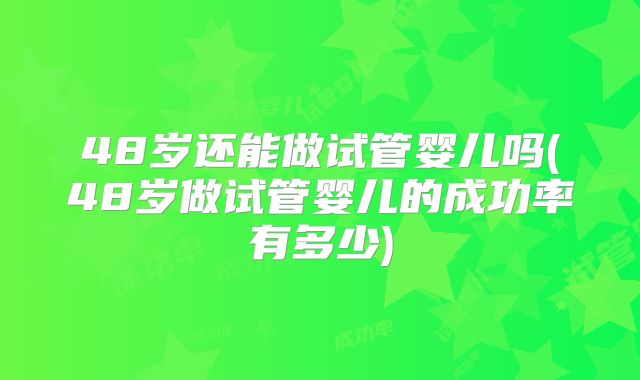48岁还能做试管婴儿吗(48岁做试管婴儿的成功率有多少)