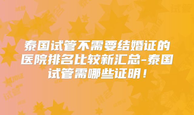 泰国试管不需要结婚证的医院排名比较新汇总-泰国试管需哪些证明！