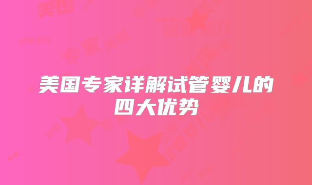 美国专家详解试管婴儿的四大优势