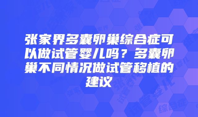 张家界多囊卵巢综合症可以做试管婴儿吗？多囊卵巢不同情况做试管移植的建议