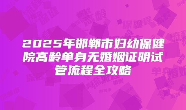 2025年邯郸市妇幼保健院高龄单身无婚姻证明试管流程全攻略