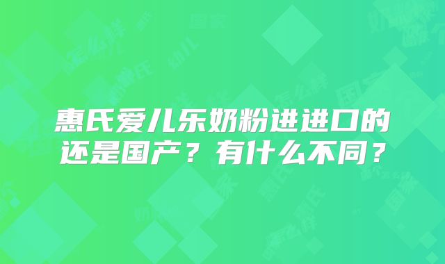 惠氏爱儿乐奶粉进进口的还是国产？有什么不同？