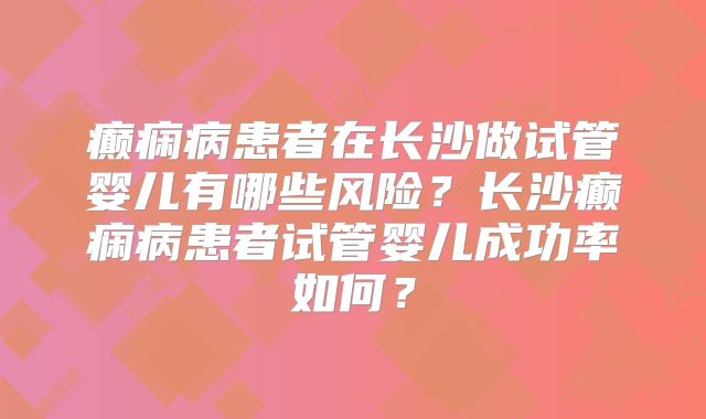 癫痫病患者在长沙做试管婴儿有哪些风险？长沙癫痫病患者试管婴儿成功率如何？