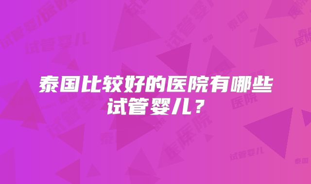 泰国比较好的医院有哪些试管婴儿？