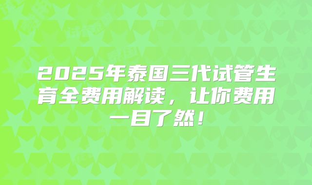 2025年泰国三代试管生育全费用解读,让你费用一目了然!