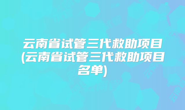 云南省试管三代救助项目(云南省试管三代救助项目名单)