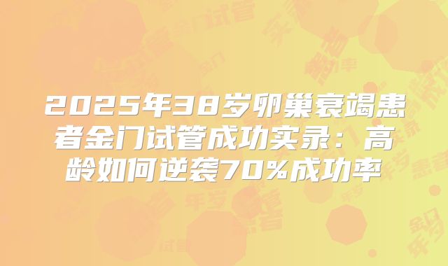 2025年38岁卵巢衰竭患者金门试管成功实录：高龄如何逆袭70%成功率