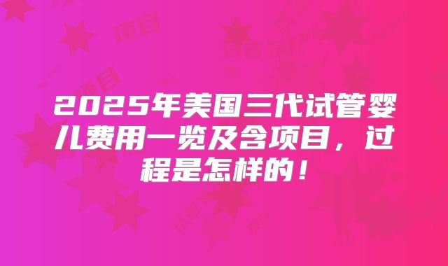 2025年美国三代试管婴儿费用一览及含项目,过程是怎样的!