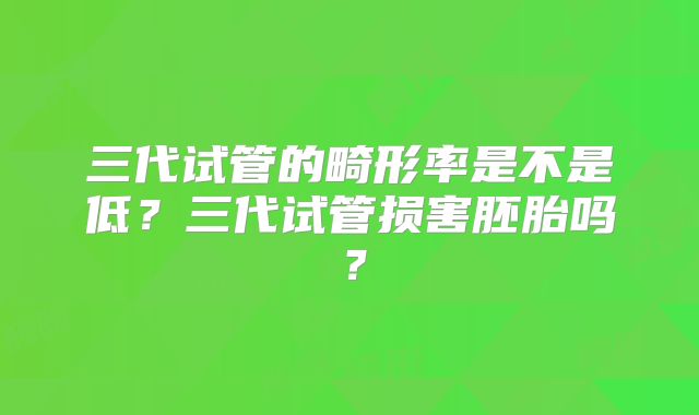 三代试管的畸形率是不是低？三代试管损害胚胎吗？