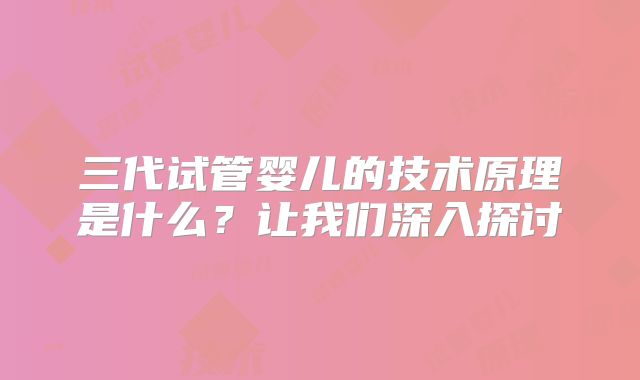 三代试管婴儿的技术原理是什么？让我们深入探讨