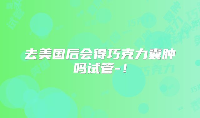 去美国后会得巧克力囊肿吗试管-！