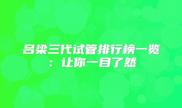 吕梁三代试管排行榜一览:让你一目了然