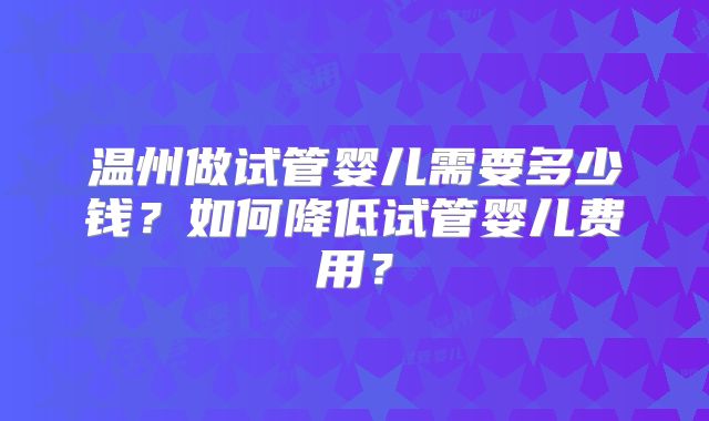 温州做试管婴儿需要多少钱？如何降低试管婴儿费用？