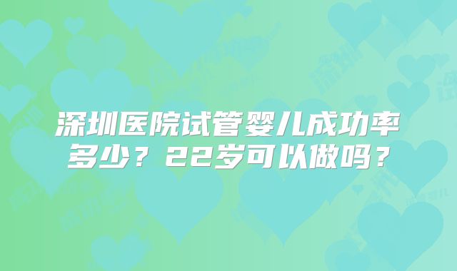深圳医院试管婴儿成功率多少？22岁可以做吗？