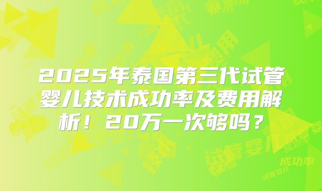 2025年泰国第三代试管婴儿技术成功率及费用解析！20万一次够吗？