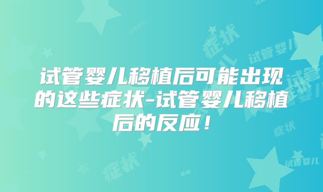 试管婴儿移植后可能出现的这些症状-试管婴儿移植后的反应!