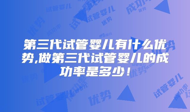 第三代试管婴儿有什么优势,做第三代试管婴儿的成功率是多少！