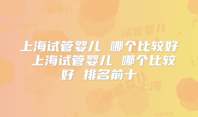 上海试管婴儿 哪个比较好 上海试管婴儿 哪个比较好 排名前十