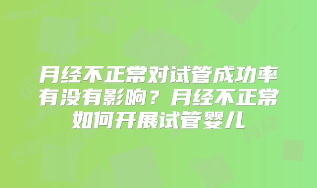 月经不正常对试管成功率有没有影响?月经不正常如何开展试管婴儿
