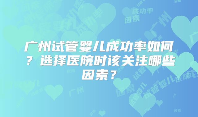广州试管婴儿成功率如何？选择医院时该关注哪些因素？