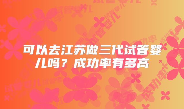 可以去江苏做三代试管婴儿吗？成功率有多高