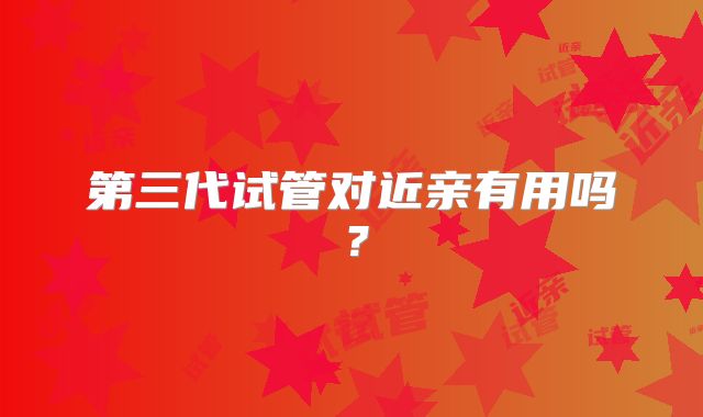 第三代试管对近亲有用吗？