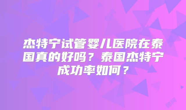 杰特宁试管婴儿医院在泰国真的好吗？泰国杰特宁成功率如何？