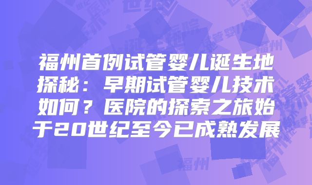 福州首例试管婴儿诞生地探秘：早期试管婴儿技术如何？医院的探索之旅始于20世纪至今已成熟发展