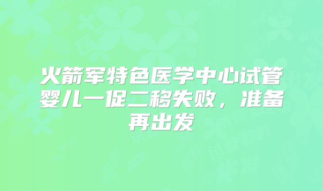 火箭军特色医学中心试管婴儿一促二移失败,准备再出发
