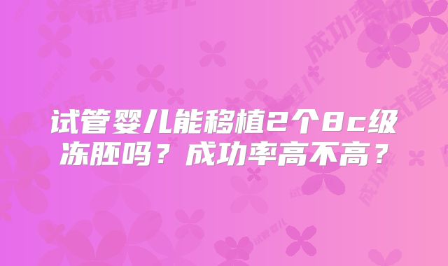 试管婴儿能移植2个8c级冻胚吗？成功率高不高？