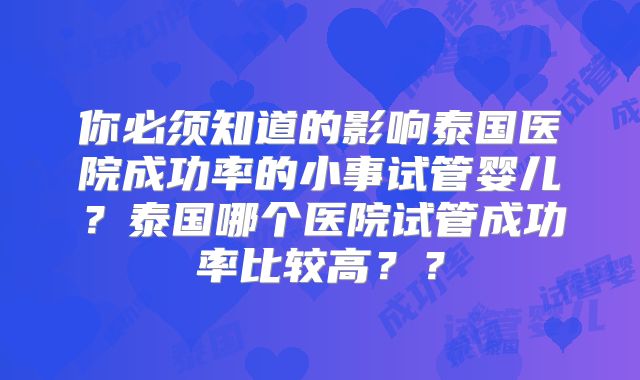 你必须知道的影响泰国医院成功率的小事试管婴儿？泰国哪个医院试管成功率比较高？？