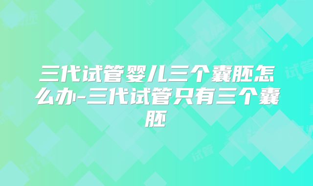 三代试管婴儿三个囊胚怎么办-三代试管只有三个囊胚