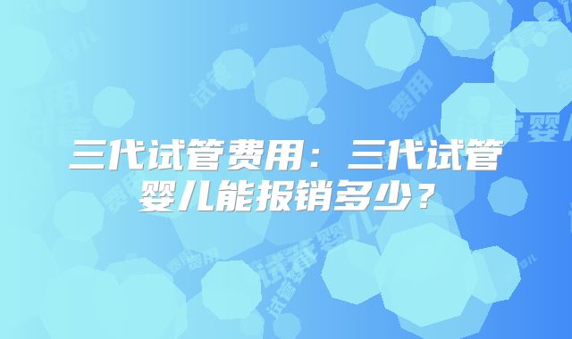三代试管费用：三代试管婴儿能报销多少？